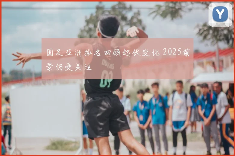 国足亚洲排名回顾起伏变化 2025前景仍受关注