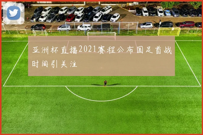 亚洲杯直播2021赛程公布国足首战时间引关注