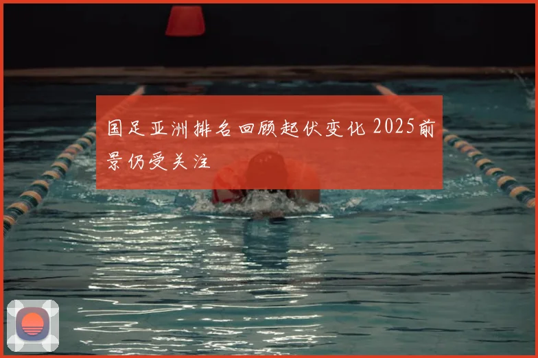国足亚洲排名回顾起伏变化 2025前景仍受关注