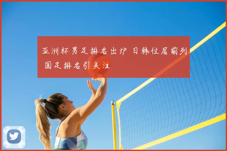 亚洲杯男足排名出炉 日韩位居前列 国足排名引关注