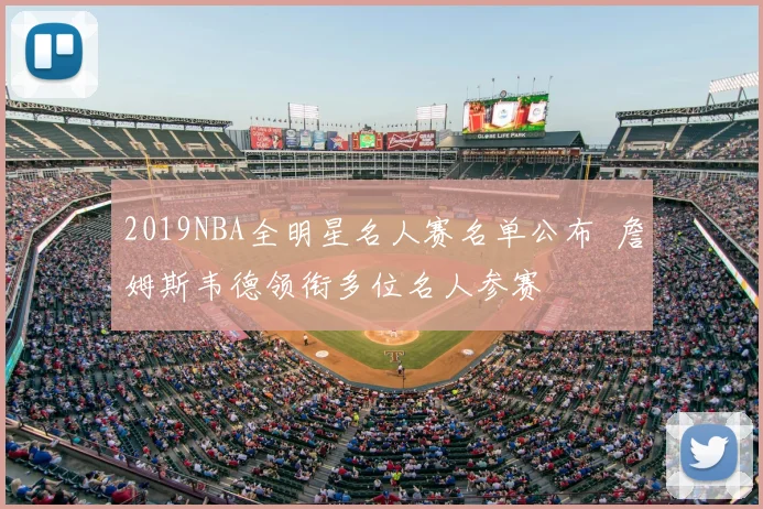 2019NBA全明星名人赛名单公布 詹姆斯韦德领衔多位名人参赛