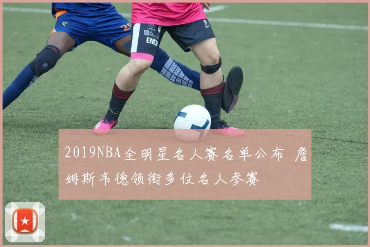 2019NBA全明星名人赛名单公布 詹姆斯韦德领衔多位名人参赛