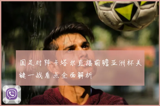 国足对阵卡塔尔直播前瞻亚洲杯关键一战看点全面解析