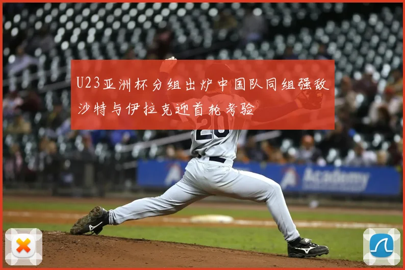 U23亚洲杯分组出炉中国队同组强敌沙特与伊拉克迎首轮考验