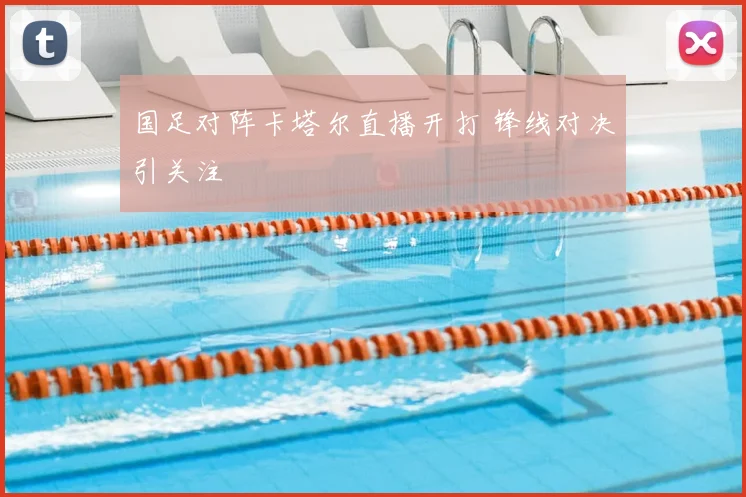 国足对阵卡塔尔直播开打 锋线对决引关注